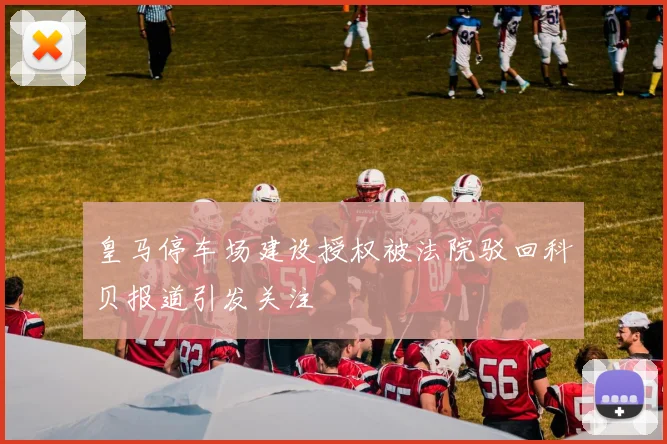 皇马停车场建设授权被法院驳回科贝报道引发关注
