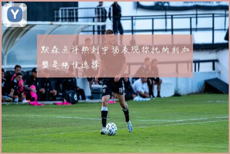 默森点评热刺中场表现称托纳利加盟是绝佳选择