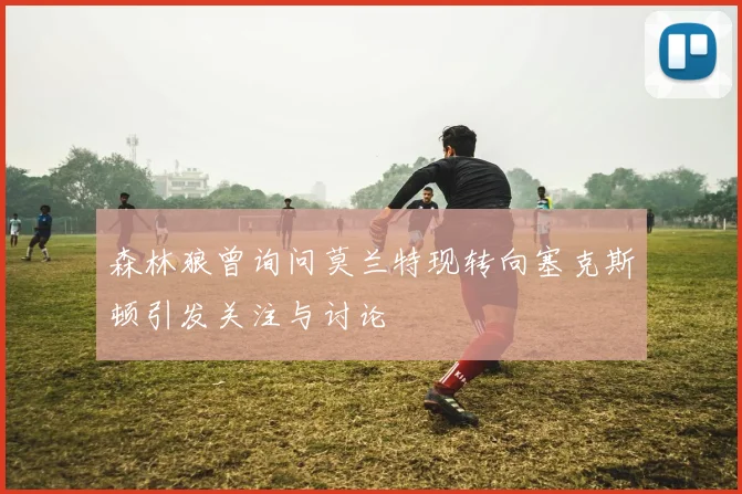 森林狼曾询问莫兰特现转向塞克斯顿引发关注与讨论
