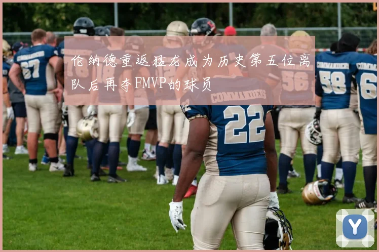 伦纳德重返猛龙成为历史第五位离队后再夺FMVP的球员