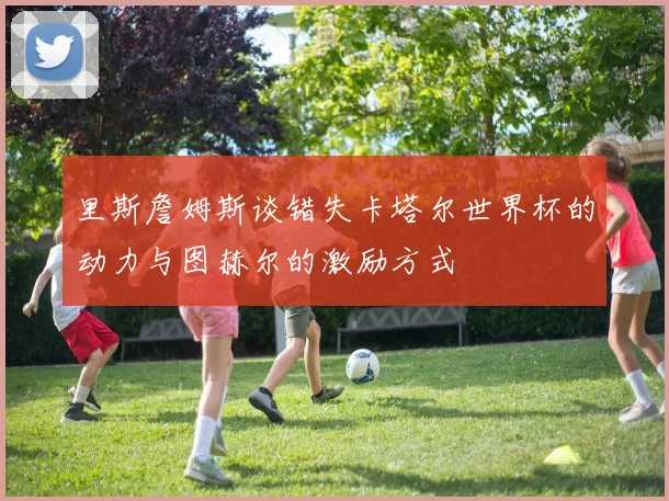 里斯詹姆斯谈错失卡塔尔世界杯的动力与图赫尔的激励方式