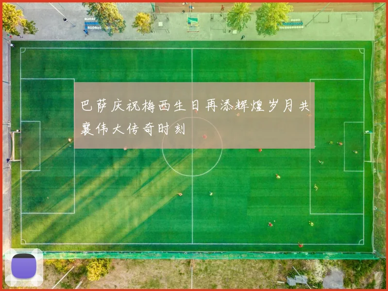 巴萨庆祝梅西生日再添辉煌岁月共襄伟大传奇时刻