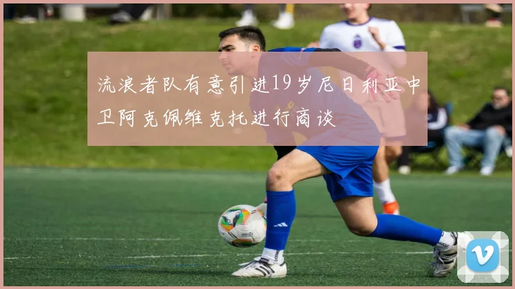 流浪者队有意引进19岁尼日利亚中卫阿克佩维克托进行商谈
