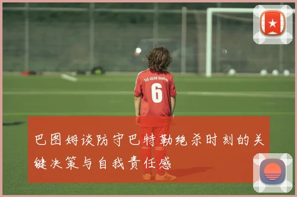 巴图姆谈防守巴特勒绝杀时刻的关键决策与自我责任感