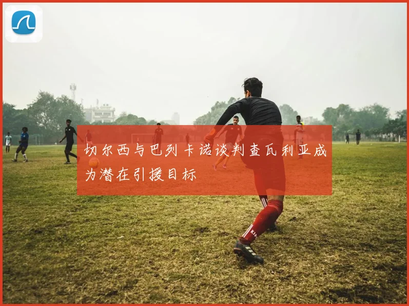 切尔西与巴列卡诺谈判查瓦利亚成为潜在引援目标