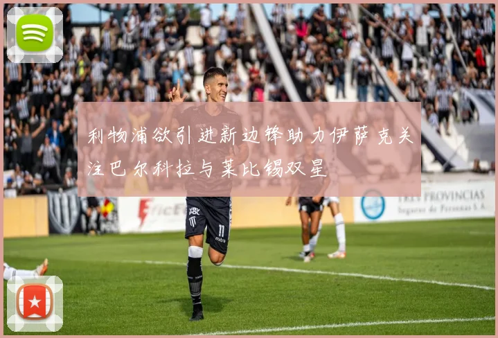 利物浦欲引进新边锋助力伊萨克关注巴尔科拉与莱比锡双星