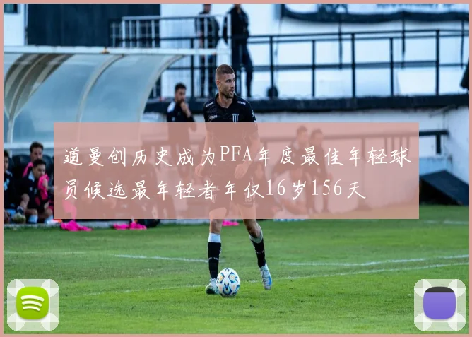 道曼创历史成为PFA年度最佳年轻球员候选最年轻者年仅16岁156天