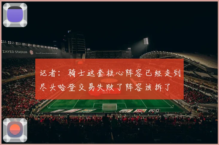 记者：骑士这套核心阵容已经走到尽头哈登交易失败了阵容该拆了