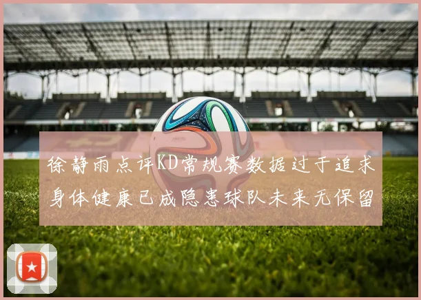 徐静雨点评KD常规赛数据过于追求身体健康已成隐患球队未来无保留意义