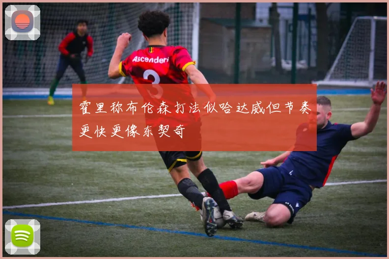 霍里称布伦森打法似哈达威但节奏更快更像东契奇