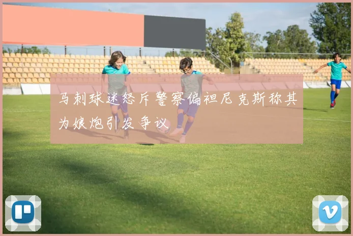 马刺球迷怒斥警察偏袒尼克斯称其为娘炮引发争议