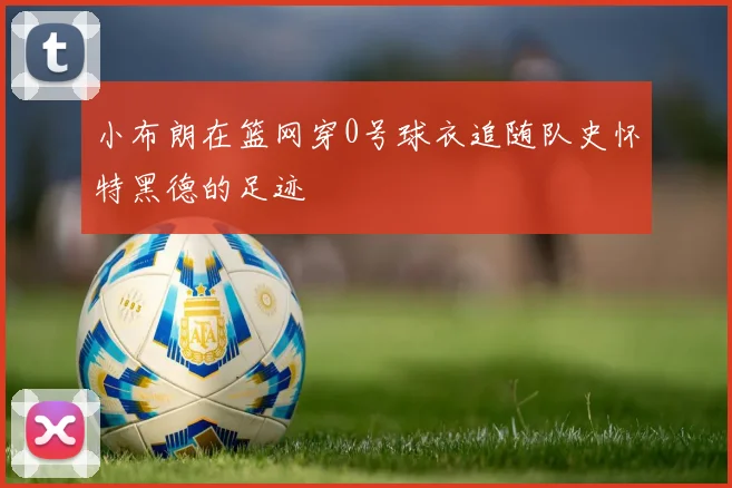 小布朗在篮网穿0号球衣追随队史怀特黑德的足迹