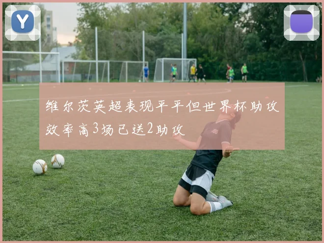 维尔茨英超表现平平但世界杯助攻效率高3场已送2助攻