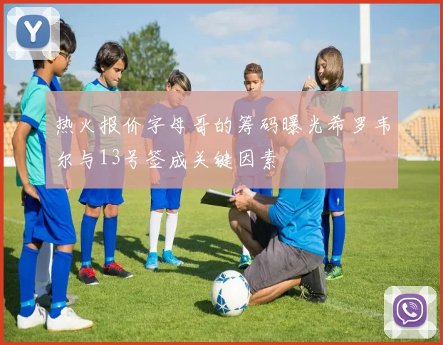 热火报价字母哥的筹码曝光希罗韦尔与13号签成关键因素