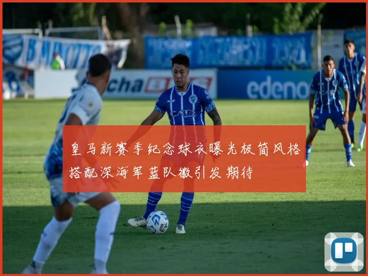 皇马新赛季纪念球衣曝光极简风格搭配深海军蓝队徽引发期待