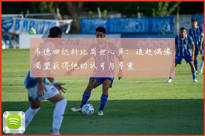 韦德回忆科比离世心声：追赶偶像渴望获得他的认可与尊重