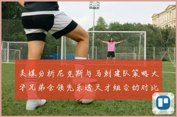 美媒分析尼克斯与马刺建队策略大学兄弟会领先乐透天才组合的对比