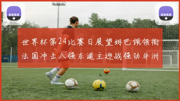 世界杯第24比赛日展望姆巴佩领衔法国冲击八强东道主迎战强劲非洲对手