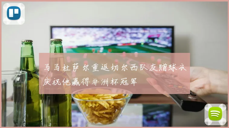 马马杜萨尔重返切尔西队友赠球衣庆祝他赢得非洲杯冠军