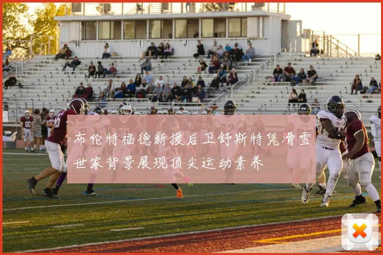 布伦特福德新援后卫舒斯特凭滑雪世家背景展现顶尖运动素养