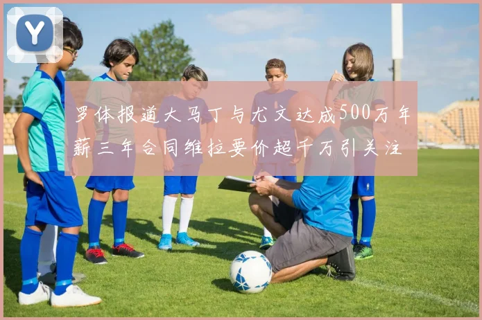 罗体报道大马丁与尤文达成500万年薪三年合同维拉要价超千万引关注