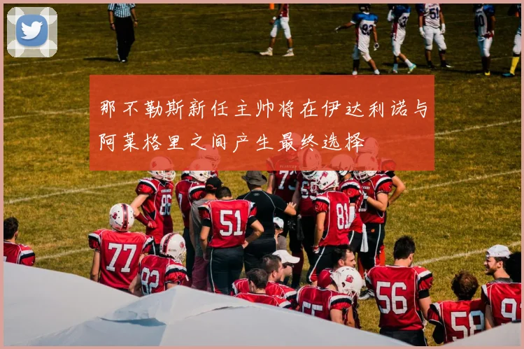那不勒斯新任主帅将在伊达利诺与阿莱格里之间产生最终选择