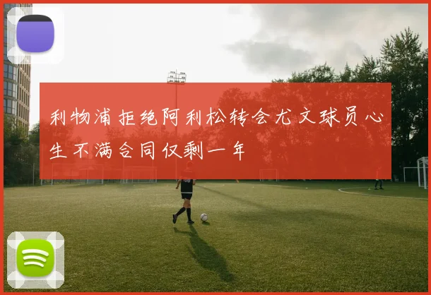 利物浦拒绝阿利松转会尤文球员心生不满合同仅剩一年