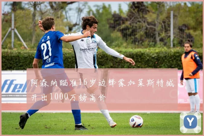 阿森纳瞄准16岁边锋蒙加莱斯特城开出1000万镑高价