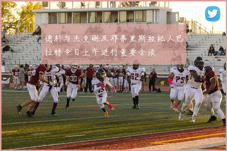 德科与杰克逊及邓弗里斯经纪人巴拉特今日上午进行重要会谈