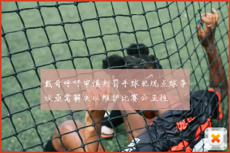 戴奇呼吁审慎判罚手球犯规点球争议亟需解决以维护比赛公正性
