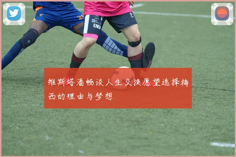 维斯塔潘畅谈人生交换愿望选择梅西的理由与梦想