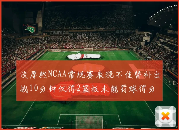 淡厚然NCAA常规赛表现不佳替补出战10分钟仅得2篮板未能罚球得分