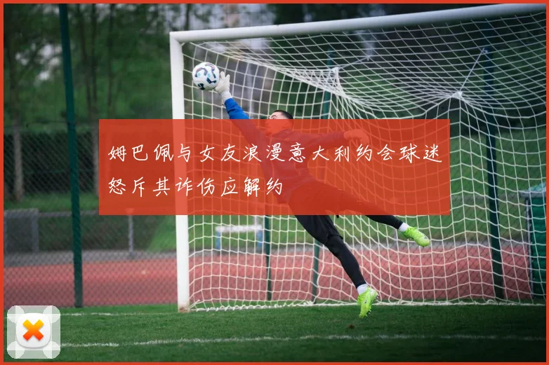 姆巴佩与女友浪漫意大利约会球迷怒斥其诈伤应解约