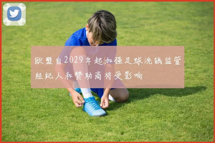 欧盟自2029年起加强足球洗钱监管经纪人和赞助商将受影响