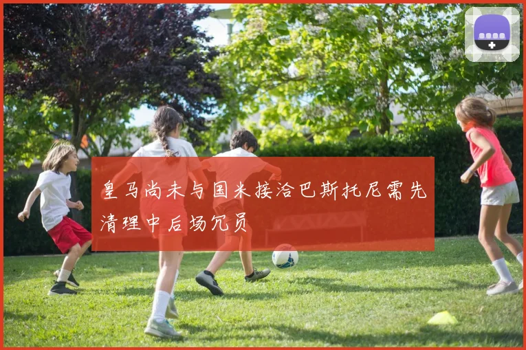 皇马尚未与国米接洽巴斯托尼需先清理中后场冗员